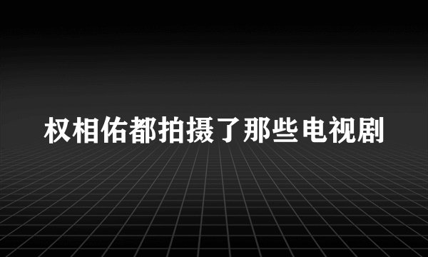 权相佑都拍摄了那些电视剧