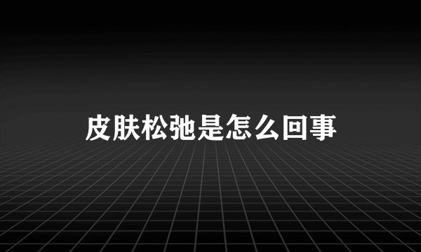 皮肤松弛是怎么回事