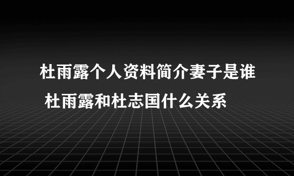 杜雨露个人资料简介妻子是谁 杜雨露和杜志国什么关系
