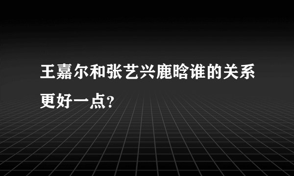 王嘉尔和张艺兴鹿晗谁的关系更好一点？