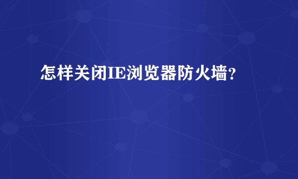 怎样关闭IE浏览器防火墙？