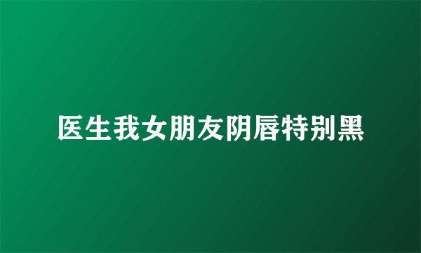 医生我女朋友阴唇特别黑