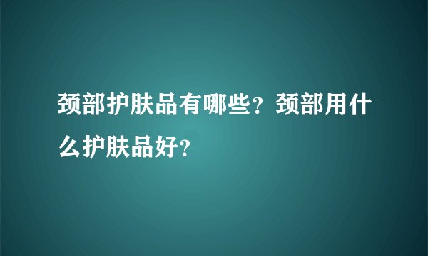 颈部护肤品有哪些？颈部用什么护肤品好？