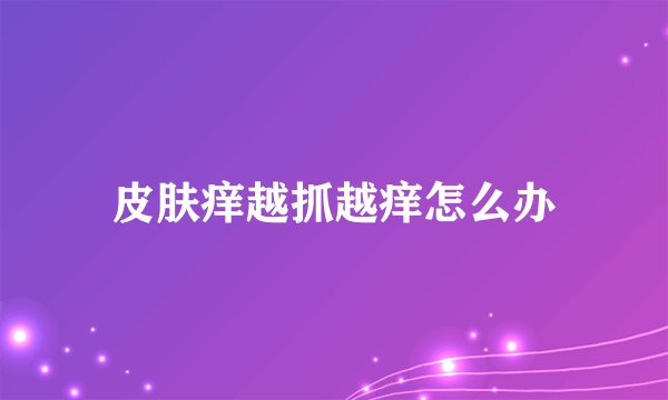 皮肤痒越抓越痒怎么办