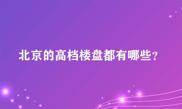 北京的高档楼盘都有哪些？
