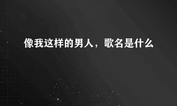 像我这样的男人，歌名是什么