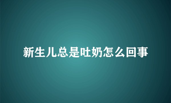 新生儿总是吐奶怎么回事