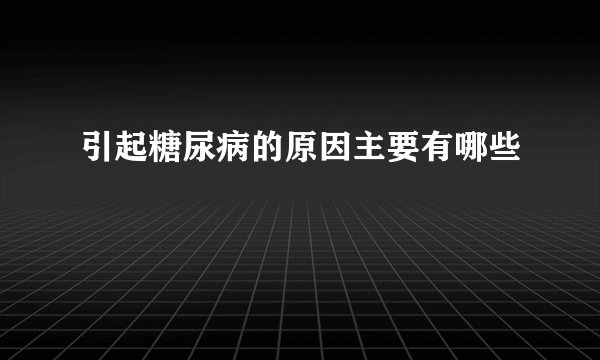 引起糖尿病的原因主要有哪些