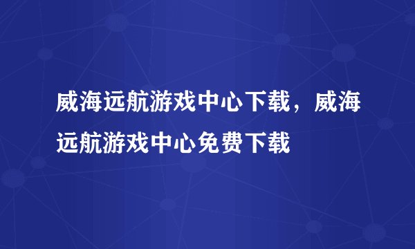 威海远航游戏中心下载,威海远航游戏中心免费下载