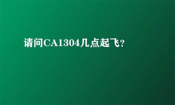 请问CA1304几点起飞?