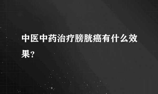 中医中药治疗膀胱癌有什么效果？