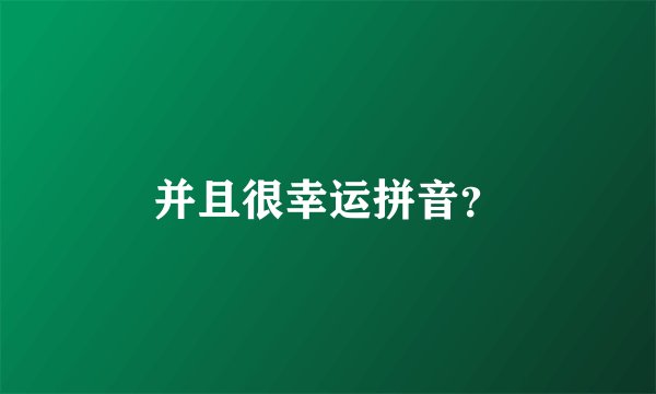 并且很幸运拼音？