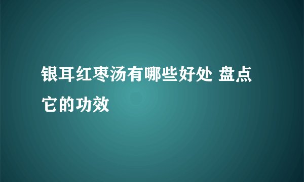 银耳红枣汤有哪些好处 盘点它的功效