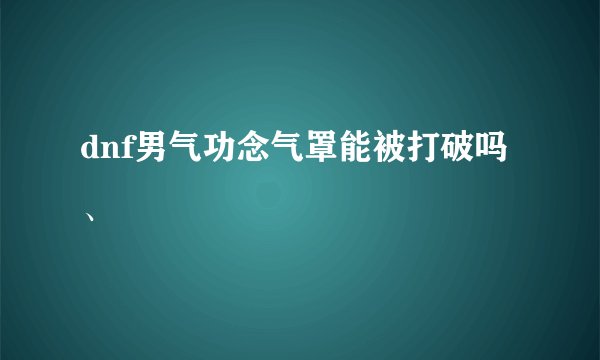 dnf男气功念气罩能被打破吗、