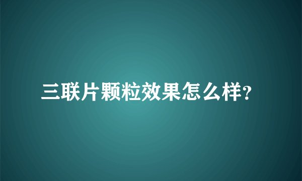 三联片颗粒效果怎么样？