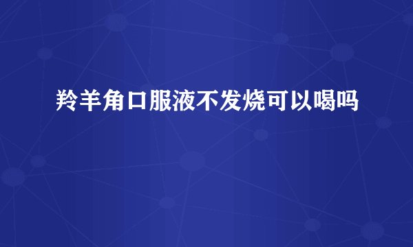 羚羊角口服液不发烧可以喝吗