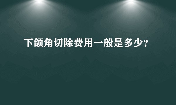 下颌角切除费用一般是多少？