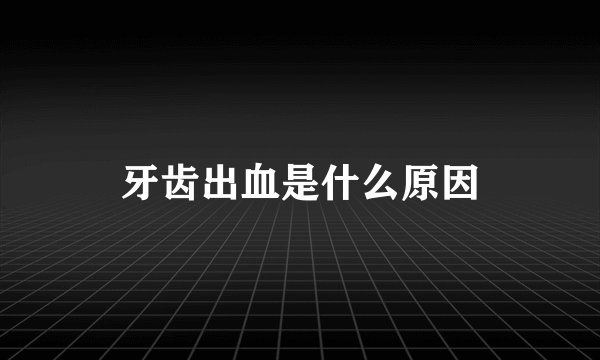 牙齿出血是什么原因
