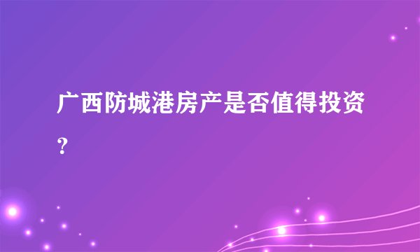 广西防城港房产是否值得投资？
