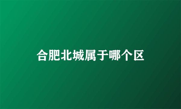 合肥北城属于哪个区
