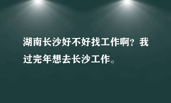 湖南长沙好不好找工作啊？我过完年想去长沙工作。