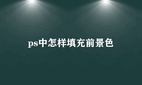 ps中怎样填充前景色