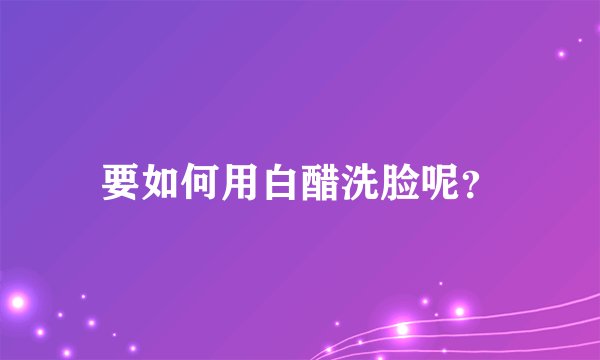 要如何用白醋洗脸呢？