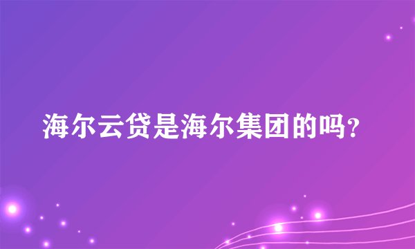 海尔云贷是海尔集团的吗？