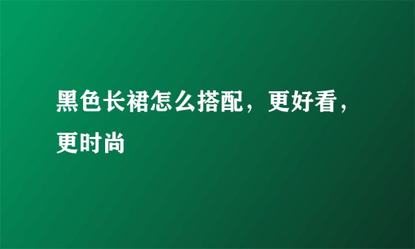 黑色长裙怎么搭配，更好看，更时尚