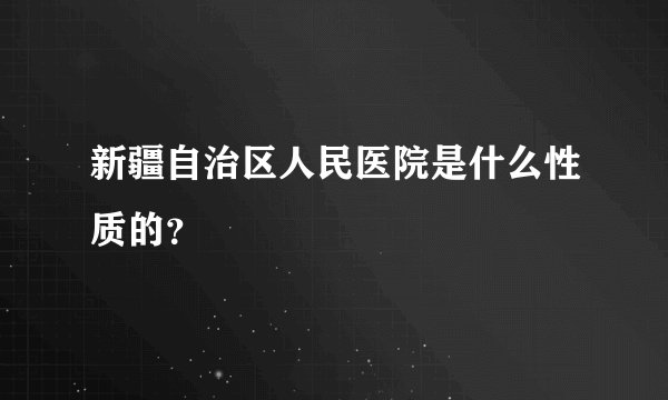 新疆自治区人民医院是什么性质的？