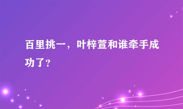 百里挑一，叶梓萱和谁牵手成功了？