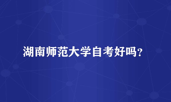 湖南师范大学自考好吗？