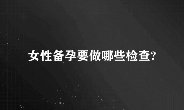 女性备孕要做哪些检查?