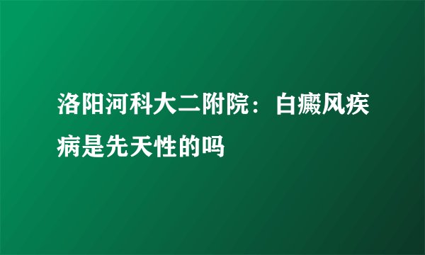洛阳河科大二附院:白癜风疾病是先天性的吗