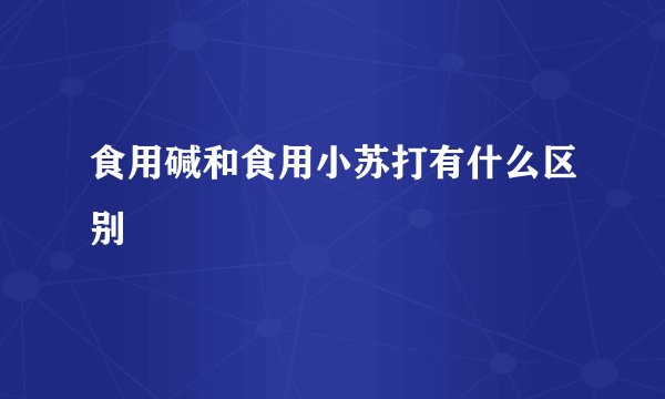 食用碱和食用小苏打有什么区别