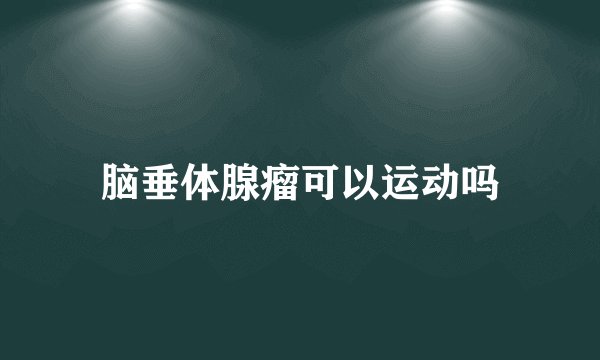 脑垂体腺瘤可以运动吗