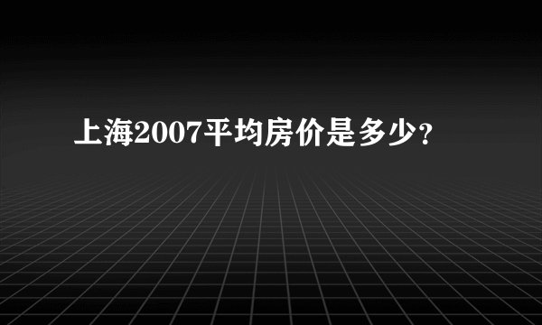 上海2007平均房价是多少?