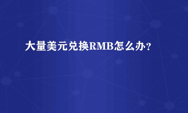 大量美元兑换RMB怎么办?
