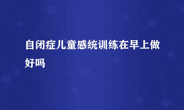 自闭症儿童感统训练在早上做好吗