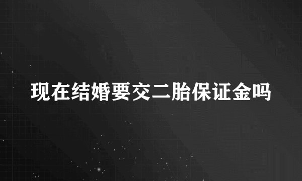 现在结婚要交二胎保证金吗