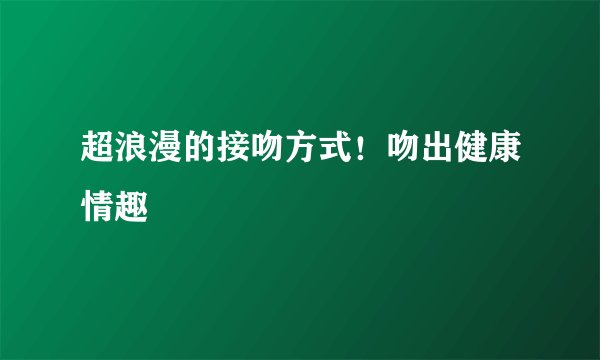 超浪漫的接吻方式！吻出健康情趣