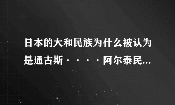 日本的大和民族为什么被认为是通古斯····阿尔泰民族的一支？