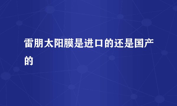 雷朋太阳膜是进口的还是国产的