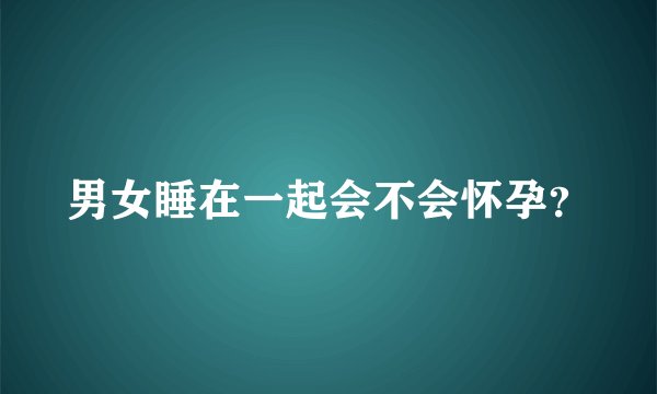 男女睡在一起会不会怀孕？