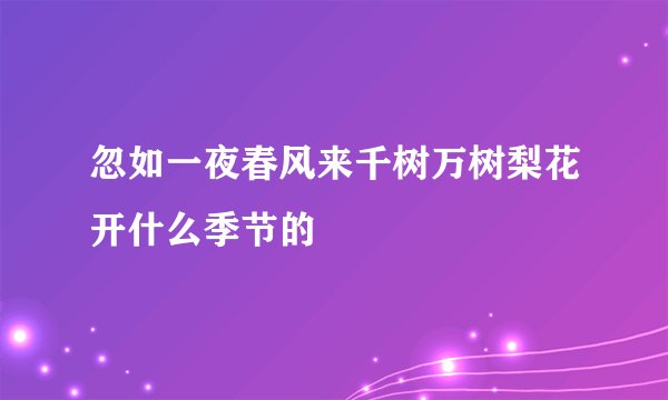 忽如一夜春风来千树万树梨花开什么季节的