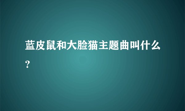 蓝皮鼠和大脸猫主题曲叫什么?