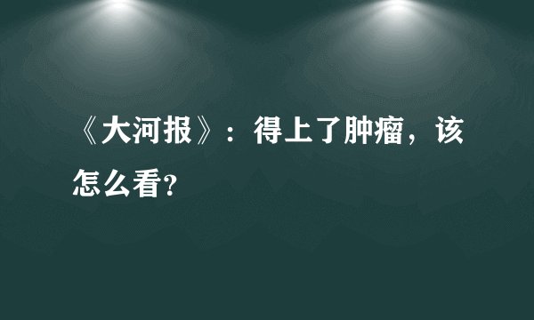 《大河报》:得上了肿瘤,该怎么看?