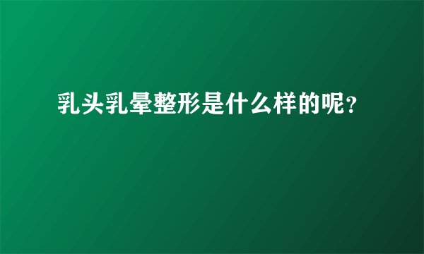 乳头乳晕整形是什么样的呢?