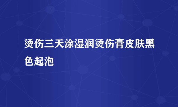 烫伤三天涂湿润烫伤膏皮肤黑色起泡