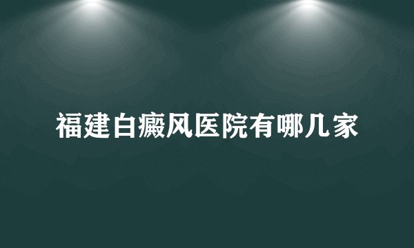 福建白癜风医院有哪几家